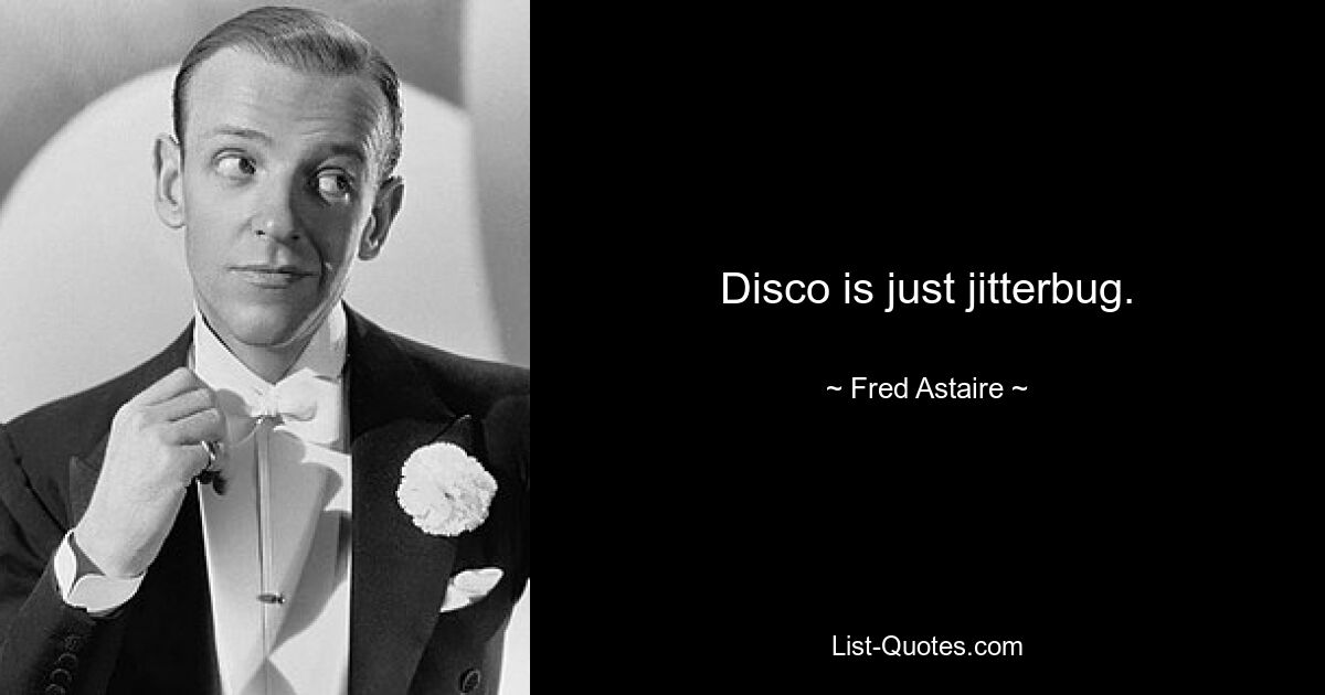 Disco is just jitterbug. — © Fred Astaire