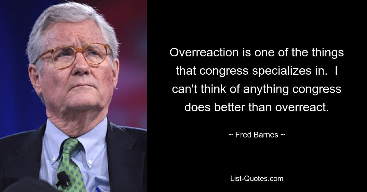 Overreaction is one of the things that congress specializes in.  I can't think of anything congress does better than overreact. — © Fred Barnes