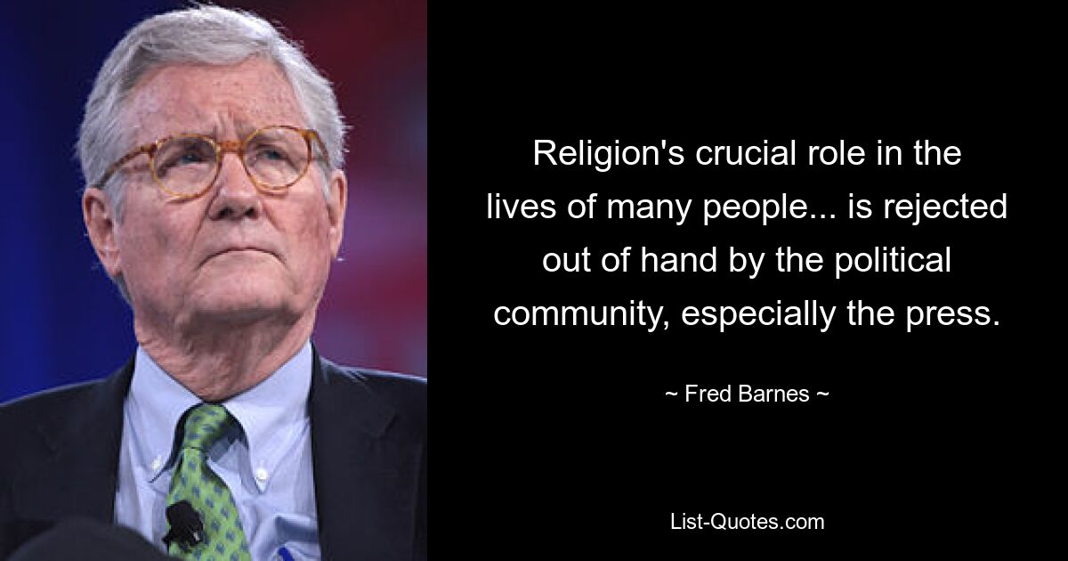 Religion's crucial role in the lives of many people... is rejected out of hand by the political community, especially the press. — © Fred Barnes