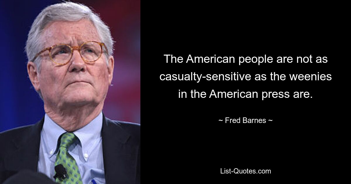 The American people are not as casualty-sensitive as the weenies in the American press are. — © Fred Barnes