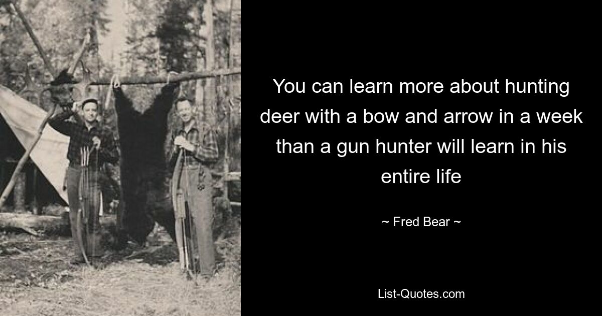 You can learn more about hunting deer with a bow and arrow in a week than a gun hunter will learn in his entire life — © Fred Bear