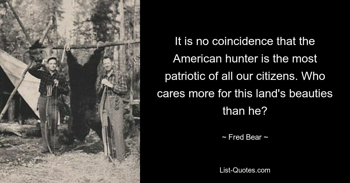 It is no coincidence that the American hunter is the most patriotic of all our citizens. Who cares more for this land's beauties than he? — © Fred Bear