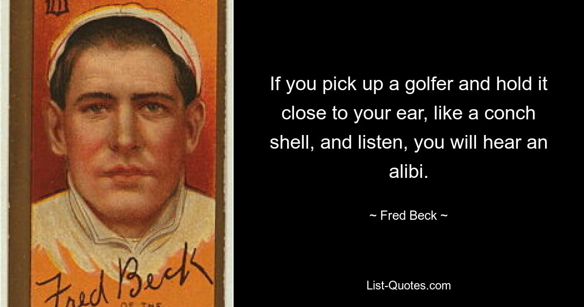 If you pick up a golfer and hold it close to your ear, like a conch shell, and listen, you will hear an alibi. — © Fred Beck