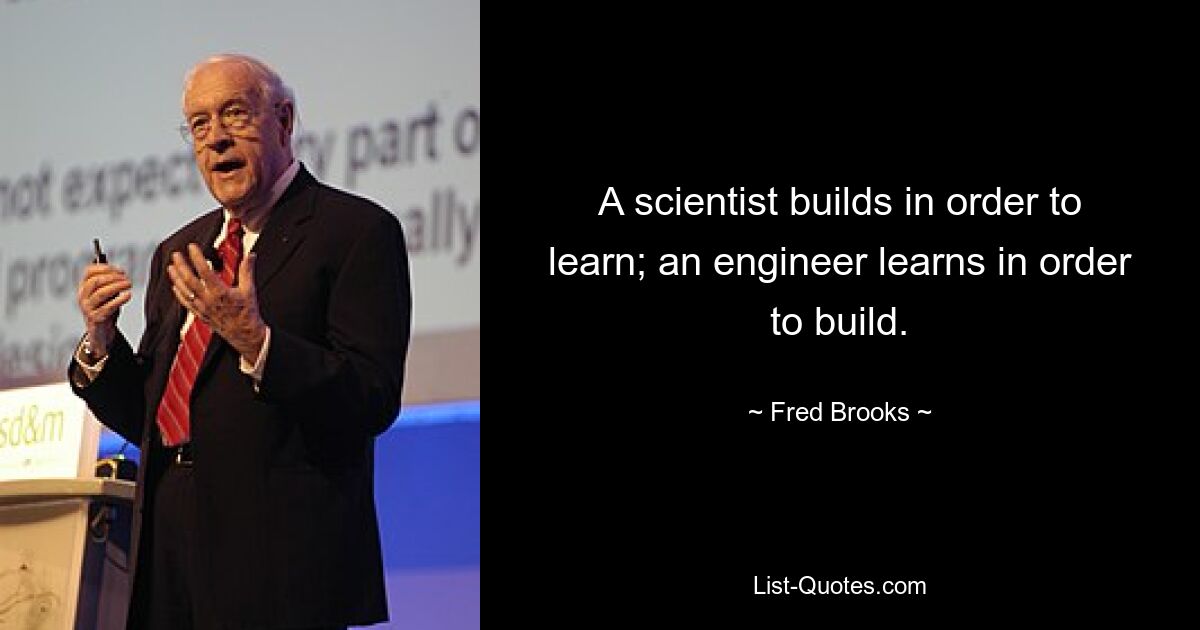 A scientist builds in order to learn; an engineer learns in order to build. — © Fred Brooks