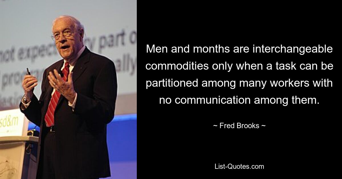 Men and months are interchangeable commodities only when a task can be partitioned among many workers with no communication among them. — © Fred Brooks