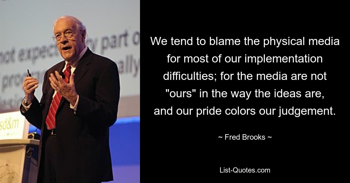 We tend to blame the physical media for most of our implementation difficulties; for the media are not "ours" in the way the ideas are, and our pride colors our judgement. — © Fred Brooks