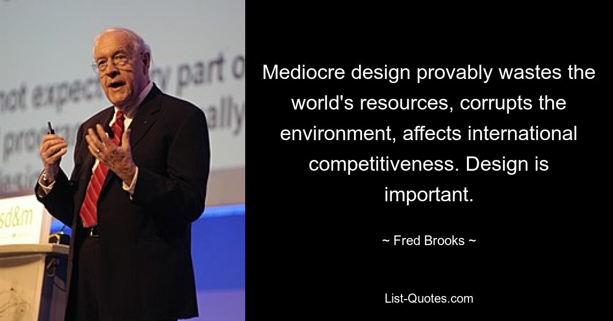 Mediocre design provably wastes the world's resources, corrupts the environment, affects international competitiveness. Design is important. — © Fred Brooks