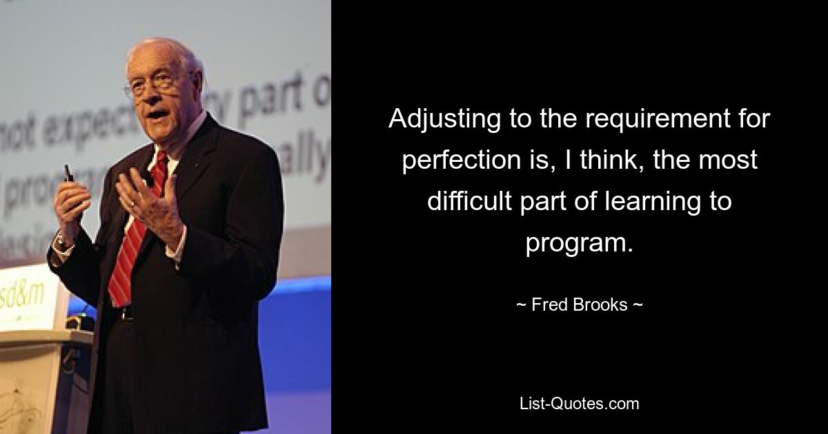 Adjusting to the requirement for perfection is, I think, the most difficult part of learning to program. — © Fred Brooks