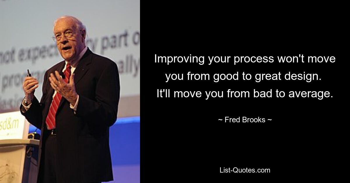 Improving your process won't move you from good to great design.  It'll move you from bad to average. — © Fred Brooks