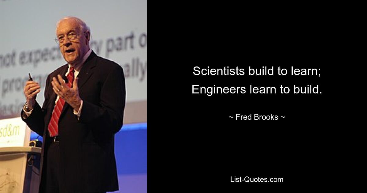 Scientists build to learn; Engineers learn to build. — © Fred Brooks