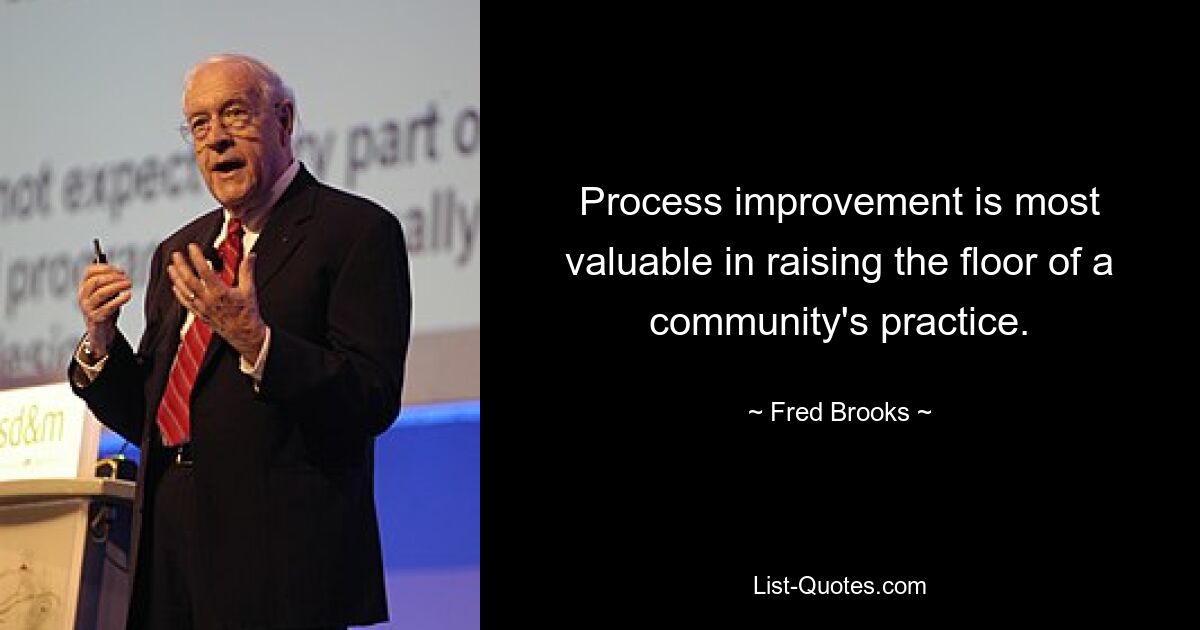 Process improvement is most valuable in raising the floor of a community's practice. — © Fred Brooks