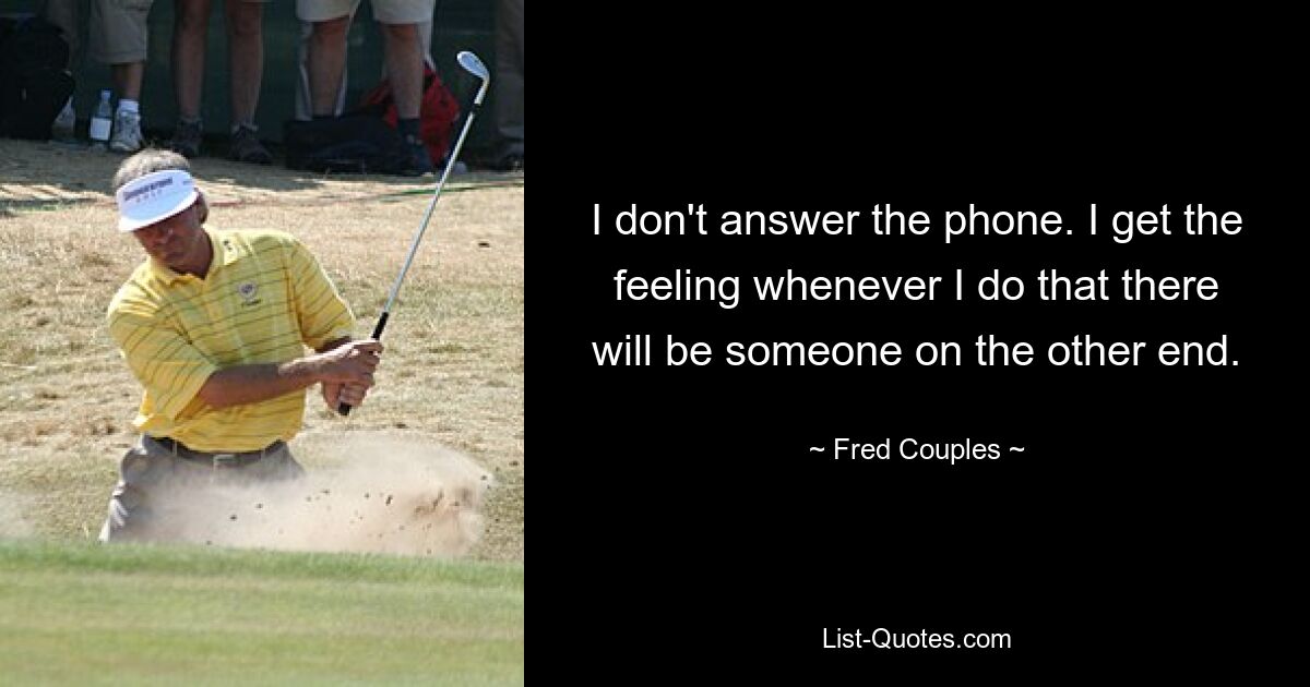 I don't answer the phone. I get the feeling whenever I do that there will be someone on the other end. — © Fred Couples