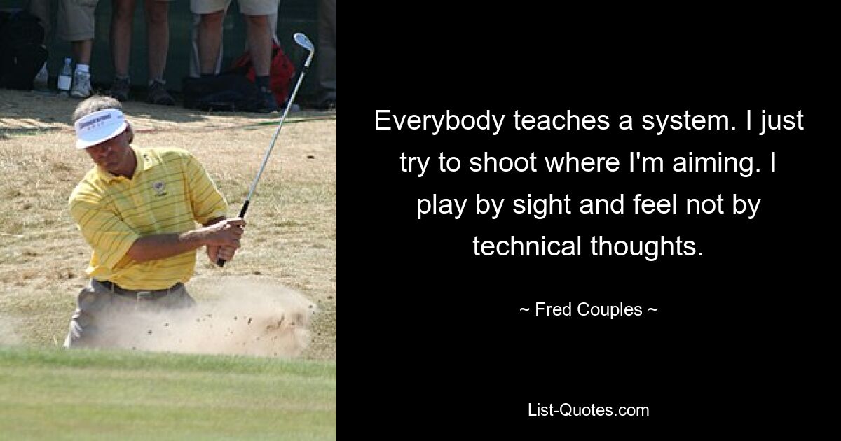 Everybody teaches a system. I just try to shoot where I'm aiming. I play by sight and feel not by technical thoughts. — © Fred Couples