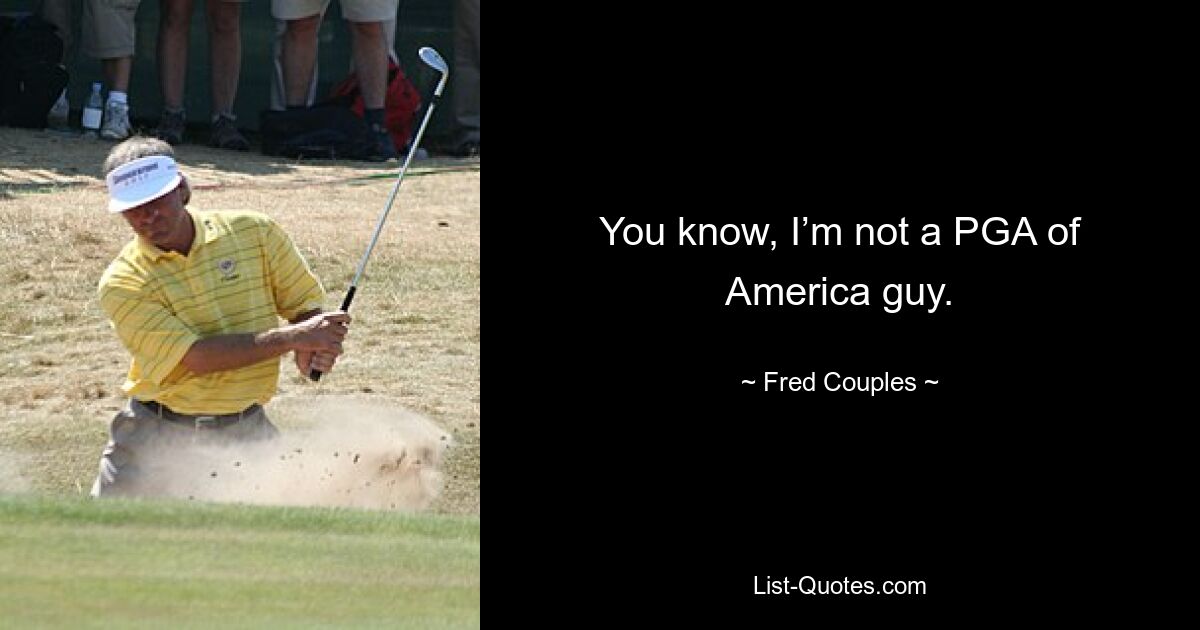 You know, I’m not a PGA of America guy. — © Fred Couples