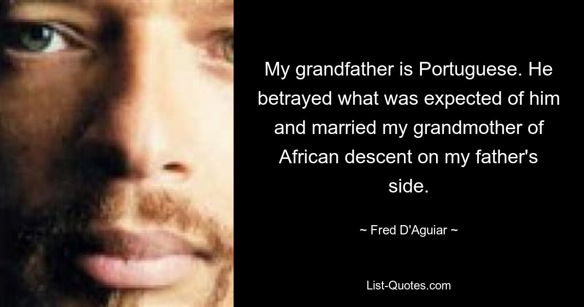 My grandfather is Portuguese. He betrayed what was expected of him and married my grandmother of African descent on my father's side. — © Fred D'Aguiar