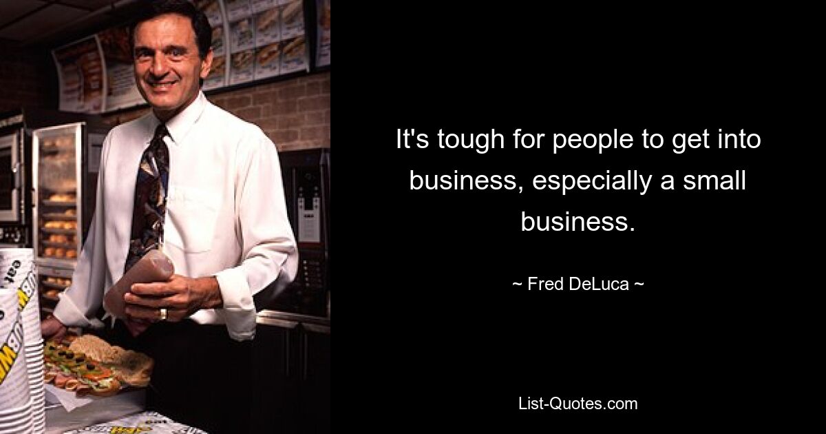 It's tough for people to get into business, especially a small business. — © Fred DeLuca