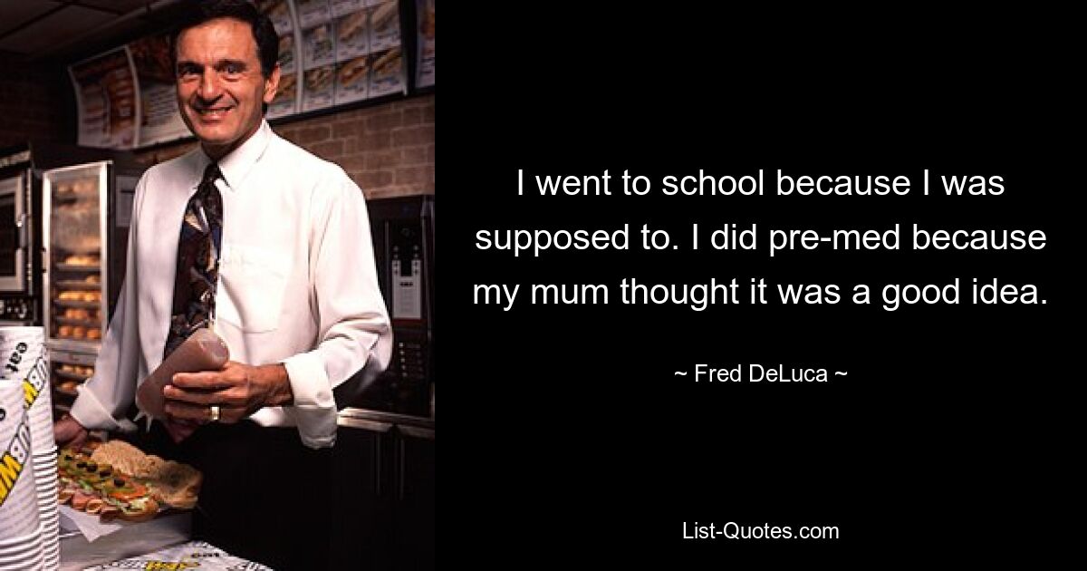 I went to school because I was supposed to. I did pre-med because my mum thought it was a good idea. — © Fred DeLuca