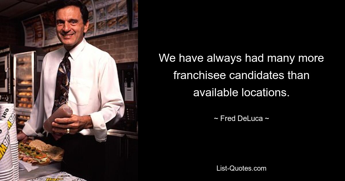 We have always had many more franchisee candidates than available locations. — © Fred DeLuca