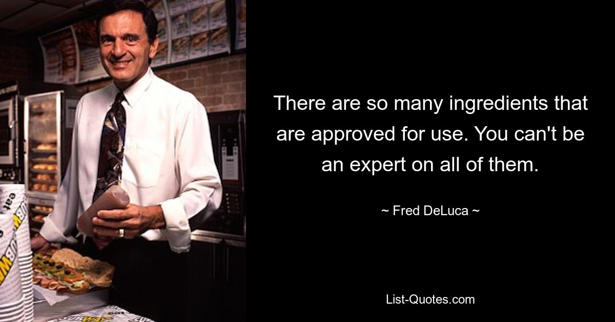 There are so many ingredients that are approved for use. You can't be an expert on all of them. — © Fred DeLuca