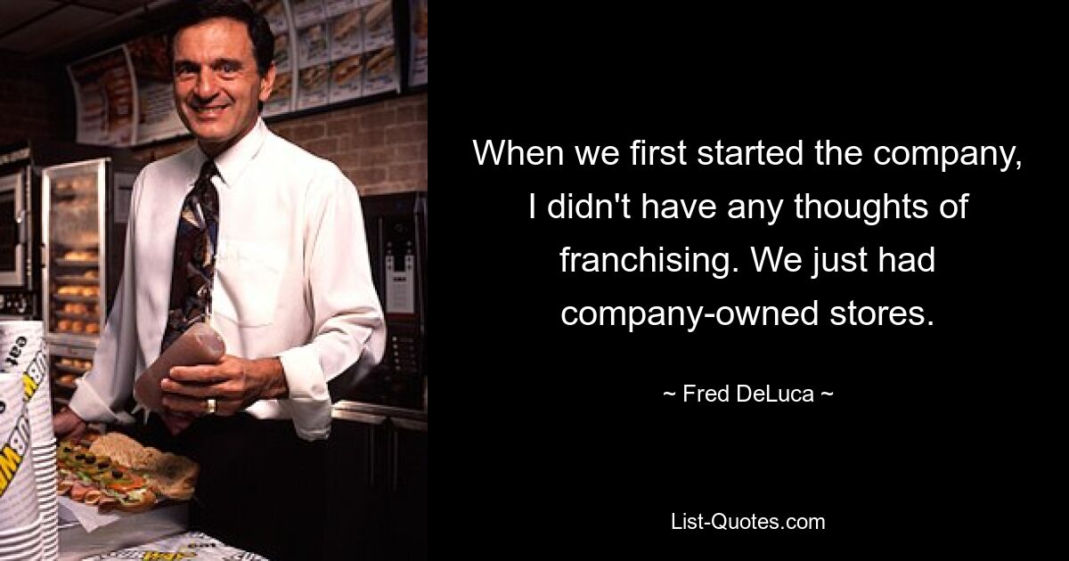 When we first started the company, I didn't have any thoughts of franchising. We just had company-owned stores. — © Fred DeLuca