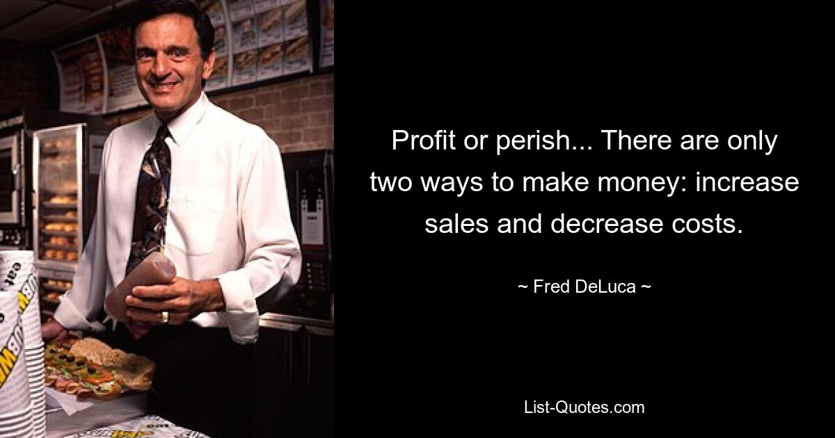 Profit or perish... There are only two ways to make money: increase sales and decrease costs. — © Fred DeLuca