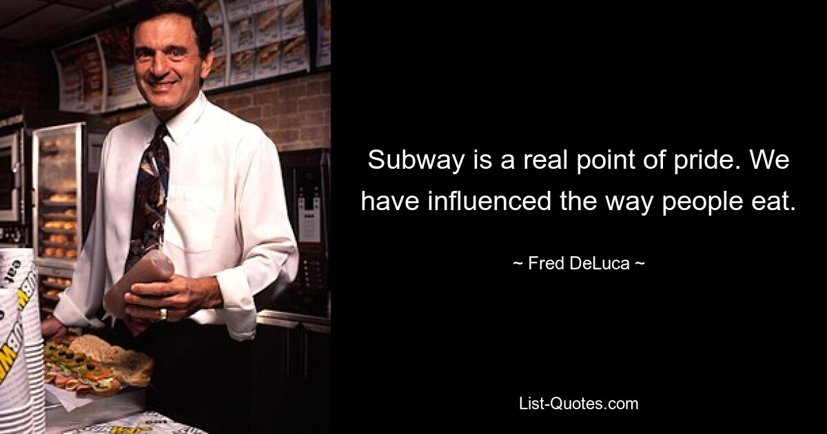 Subway is a real point of pride. We have influenced the way people eat. — © Fred DeLuca