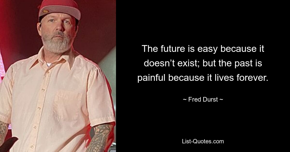 The future is easy because it doesn’t exist; but the past is painful because it lives forever. — © Fred Durst