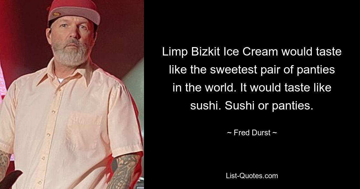 Limp Bizkit Ice Cream would taste like the sweetest pair of panties in the world. It would taste like sushi. Sushi or panties. — © Fred Durst