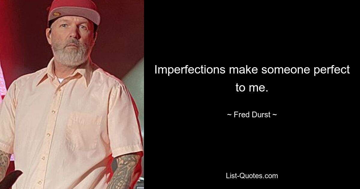 Imperfections make someone perfect to me. — © Fred Durst