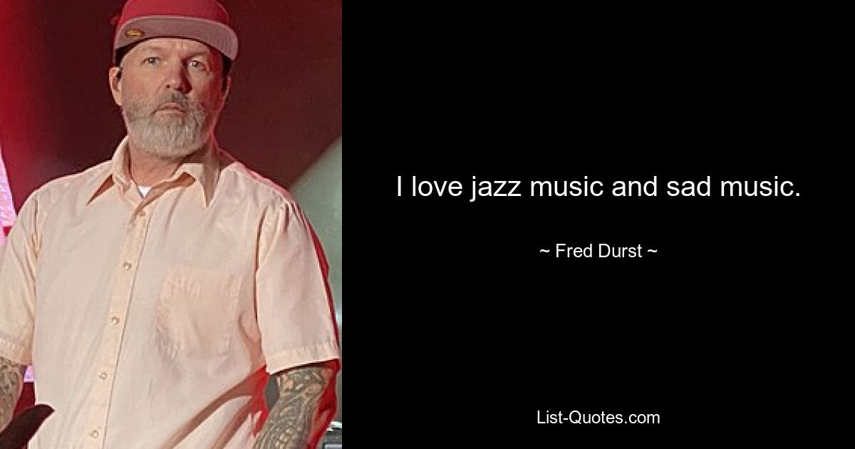 I love jazz music and sad music. — © Fred Durst