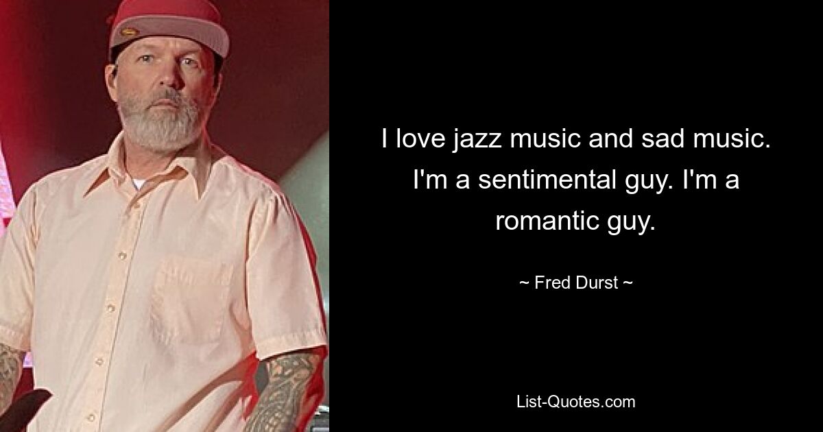 I love jazz music and sad music. I'm a sentimental guy. I'm a romantic guy. — © Fred Durst