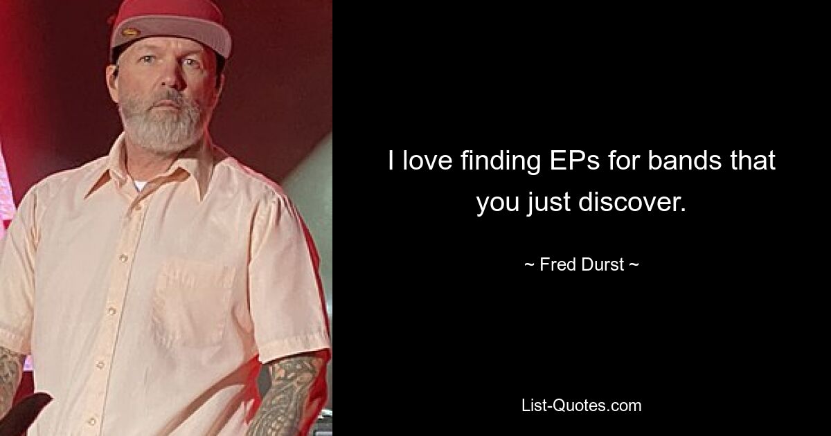 I love finding EPs for bands that you just discover. — © Fred Durst