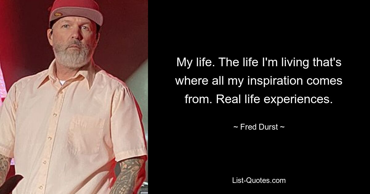 My life. The life I'm living that's where all my inspiration comes from. Real life experiences. — © Fred Durst