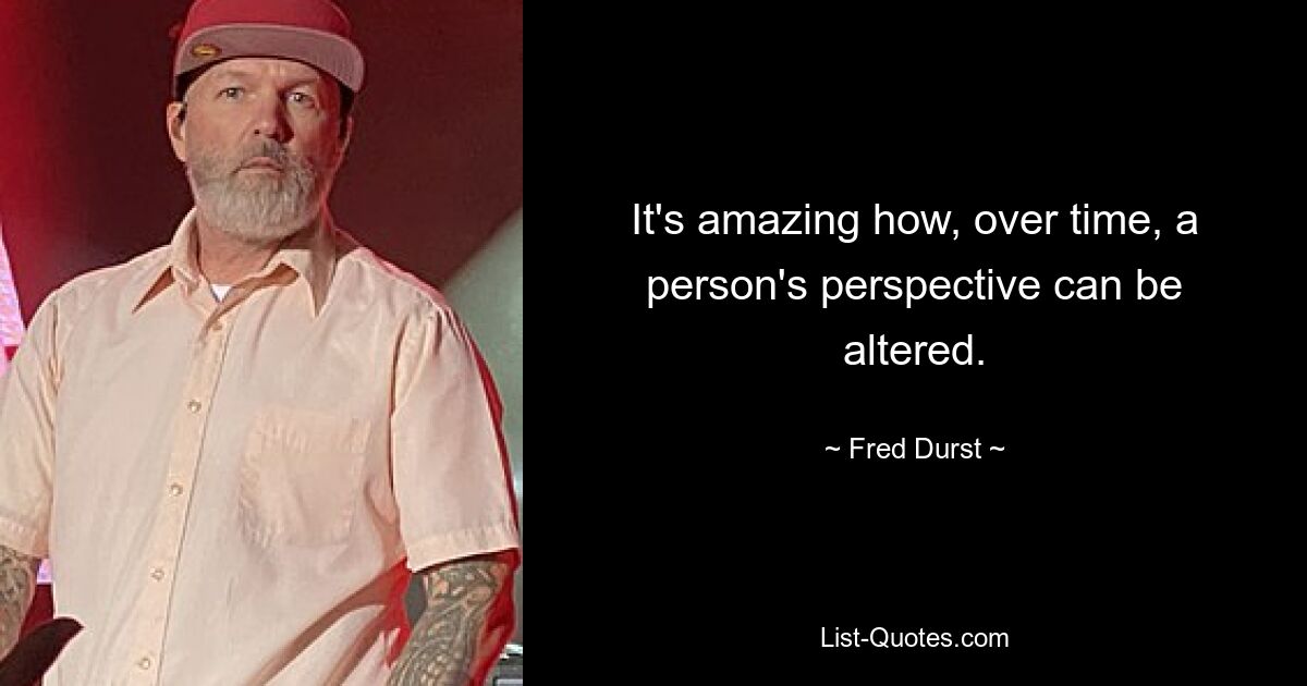 It's amazing how, over time, a person's perspective can be altered. — © Fred Durst