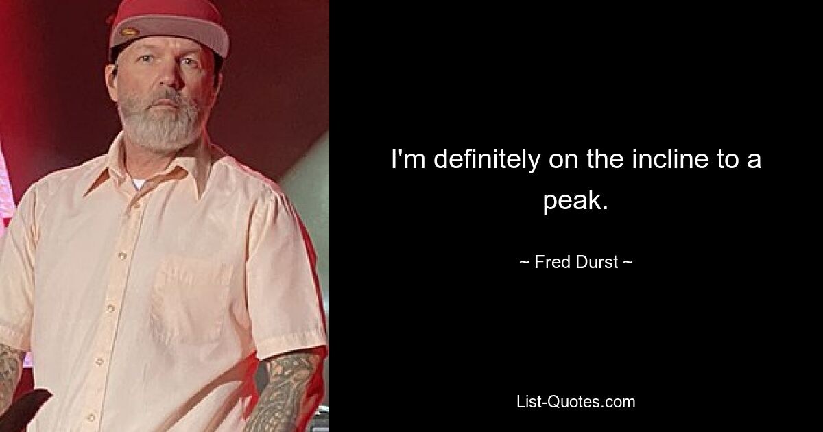 I'm definitely on the incline to a peak. — © Fred Durst