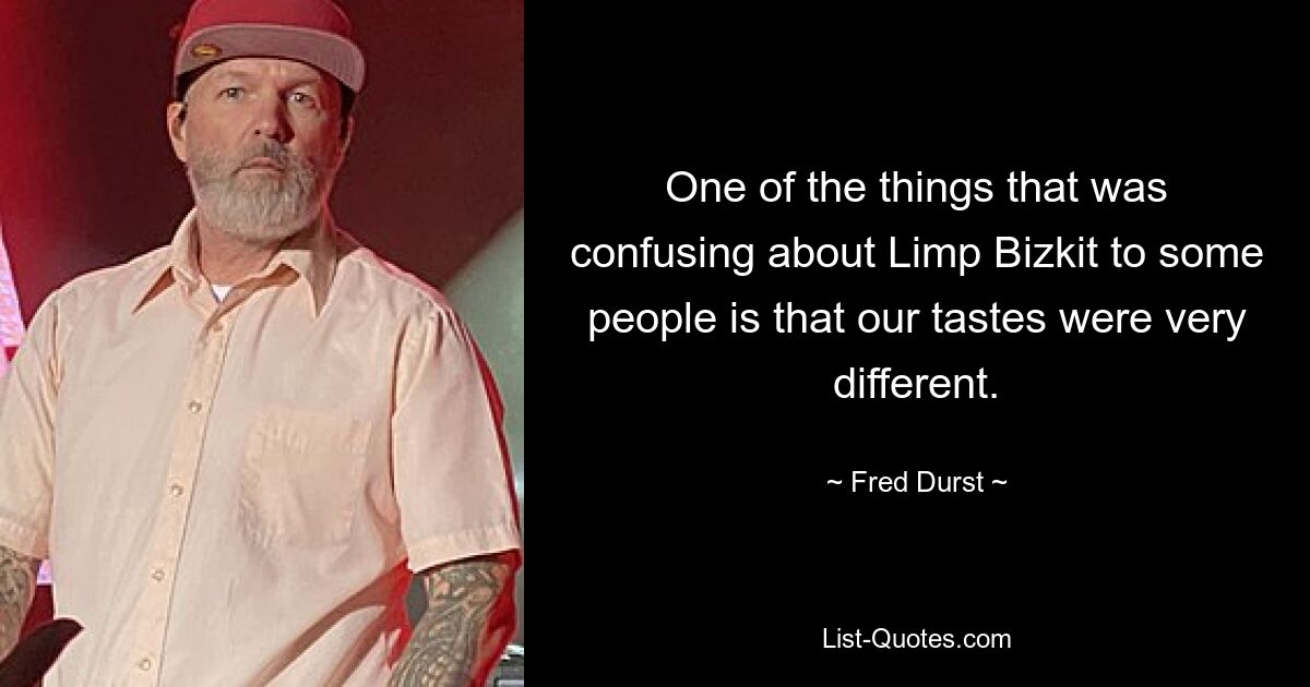 One of the things that was confusing about Limp Bizkit to some people is that our tastes were very different. — © Fred Durst