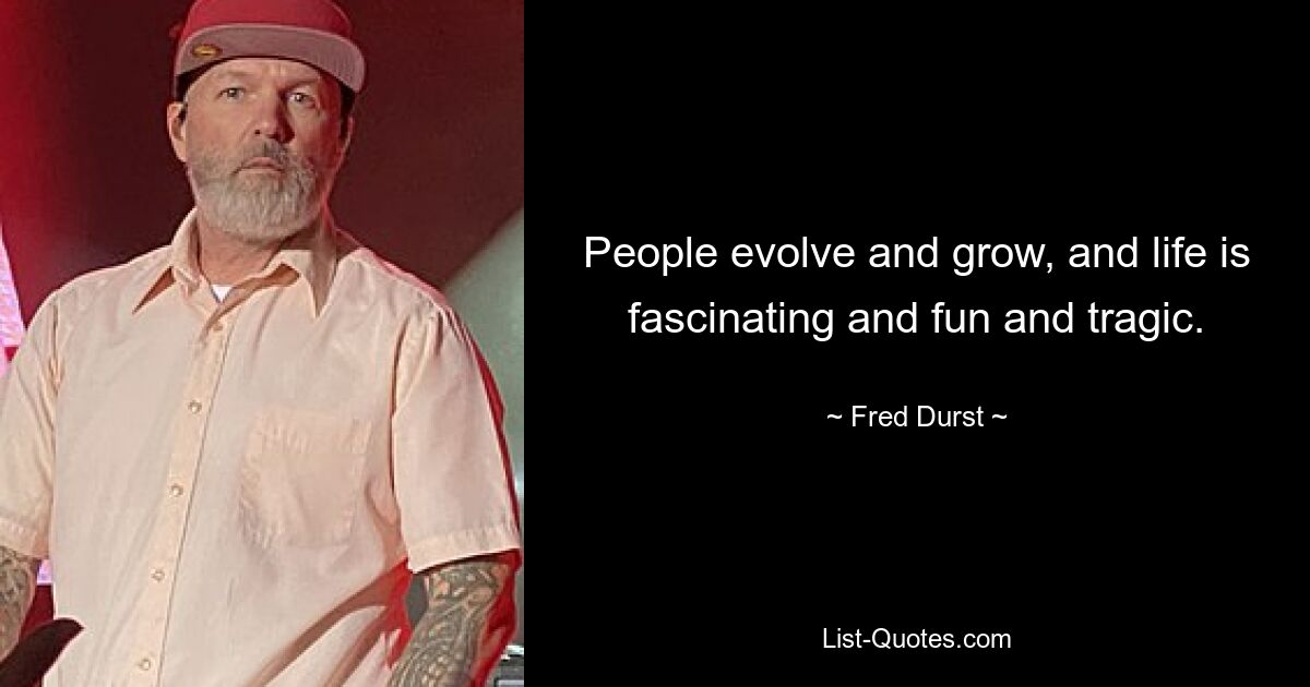 People evolve and grow, and life is fascinating and fun and tragic. — © Fred Durst