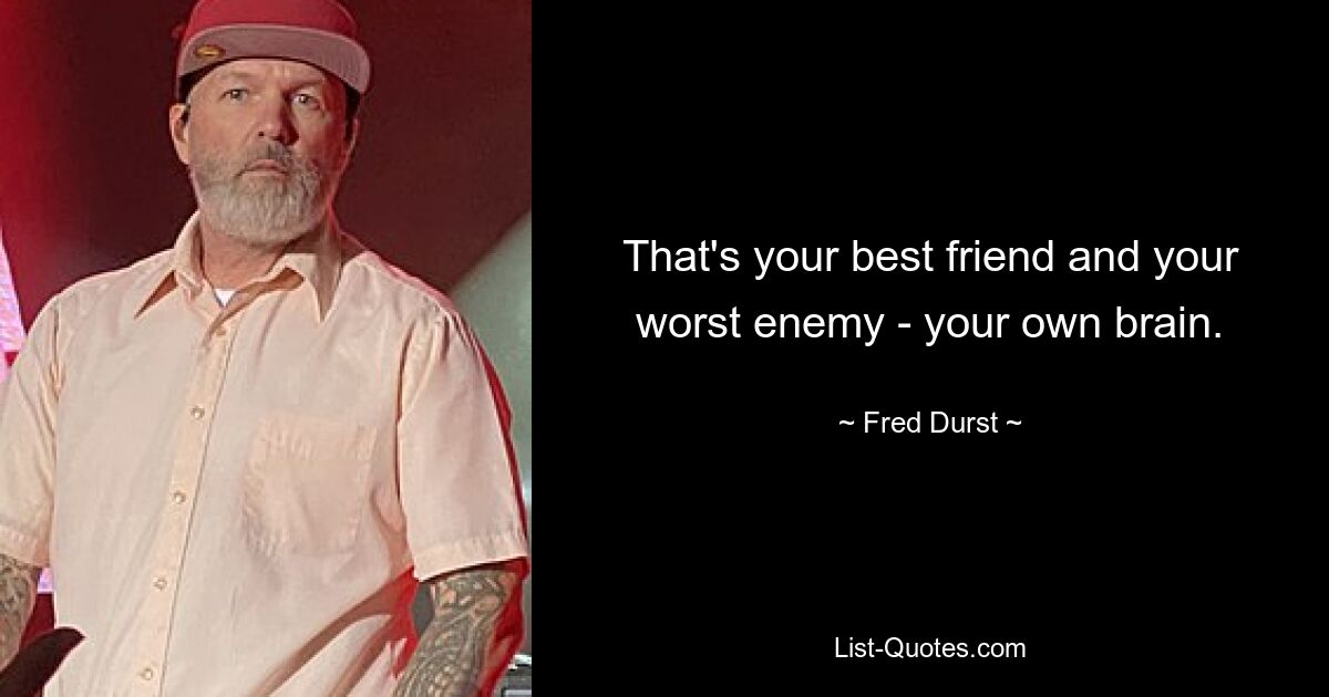 That's your best friend and your worst enemy - your own brain. — © Fred Durst