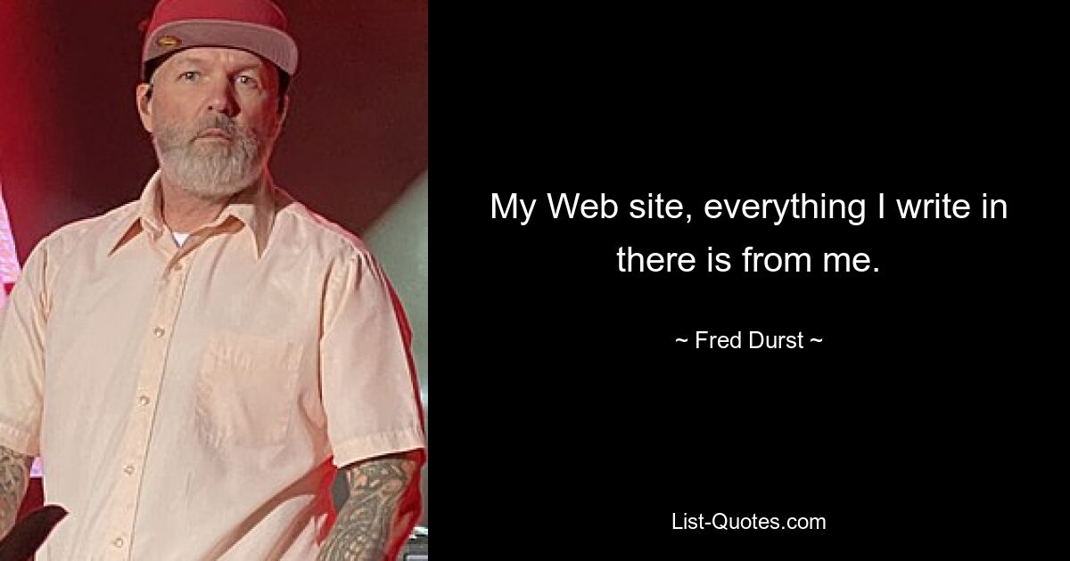 My Web site, everything I write in there is from me. — © Fred Durst