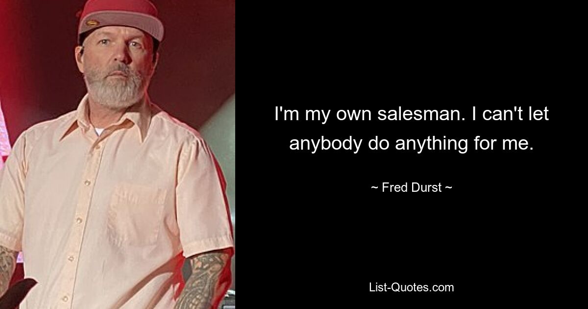 I'm my own salesman. I can't let anybody do anything for me. — © Fred Durst