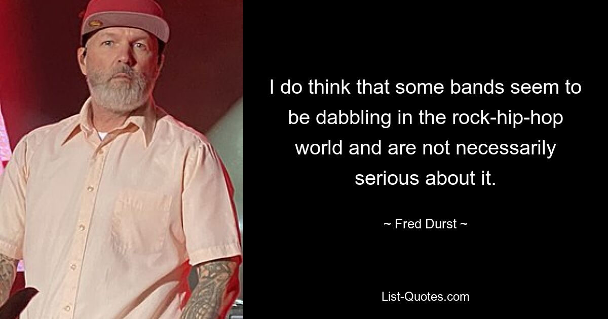 I do think that some bands seem to be dabbling in the rock-hip-hop world and are not necessarily serious about it. — © Fred Durst