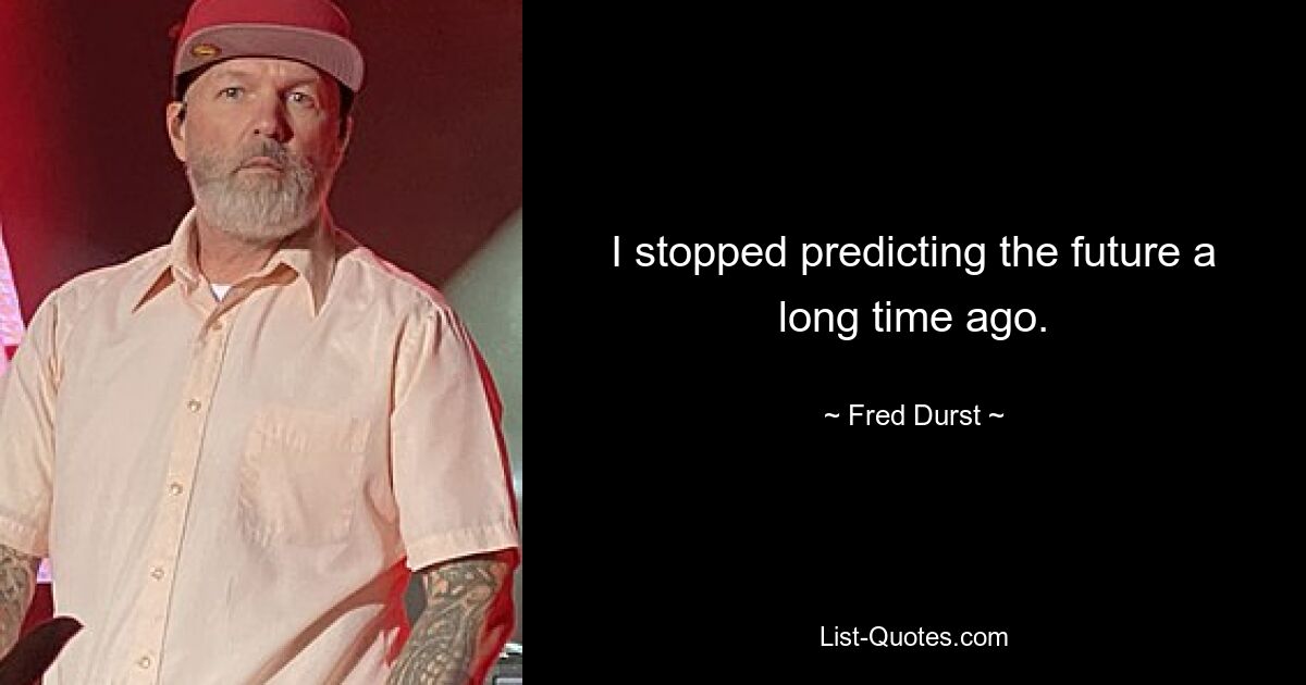 I stopped predicting the future a long time ago. — © Fred Durst