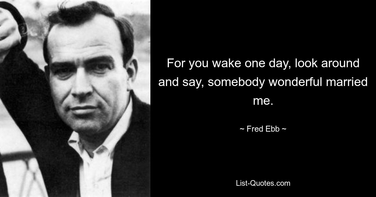 For you wake one day, look around and say, somebody wonderful married me. — © Fred Ebb