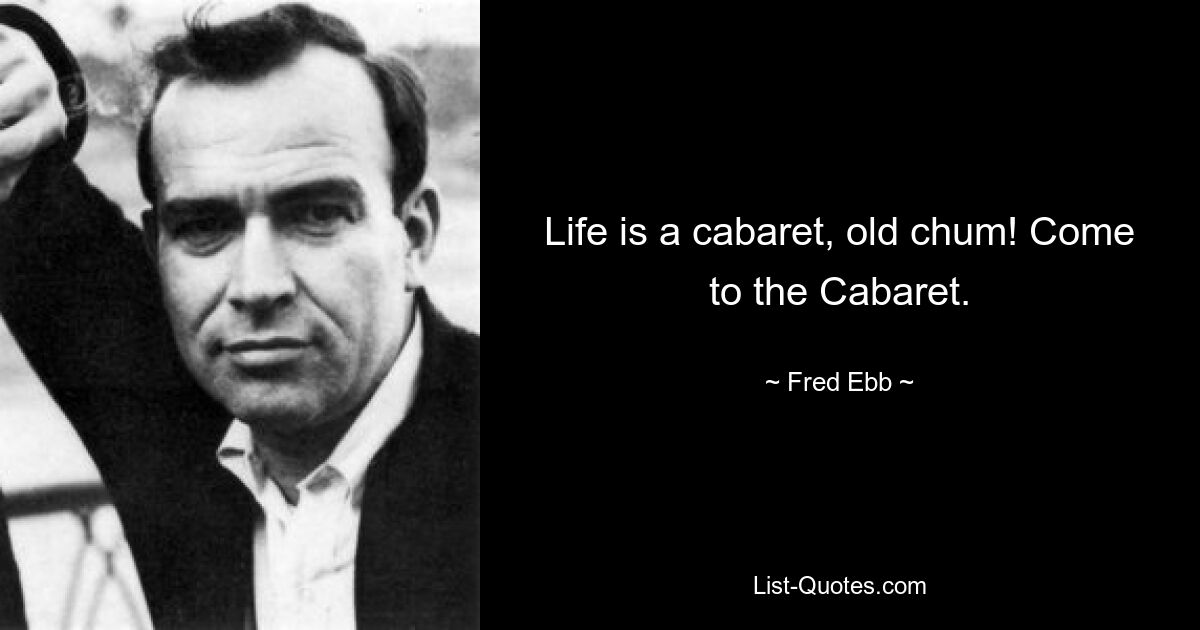 Life is a cabaret, old chum! Come to the Cabaret. — © Fred Ebb