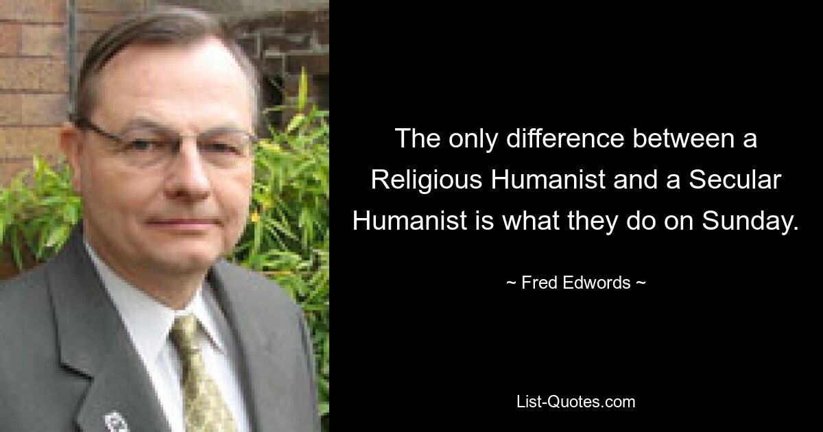 The only difference between a Religious Humanist and a Secular Humanist is what they do on Sunday. — © Fred Edwords