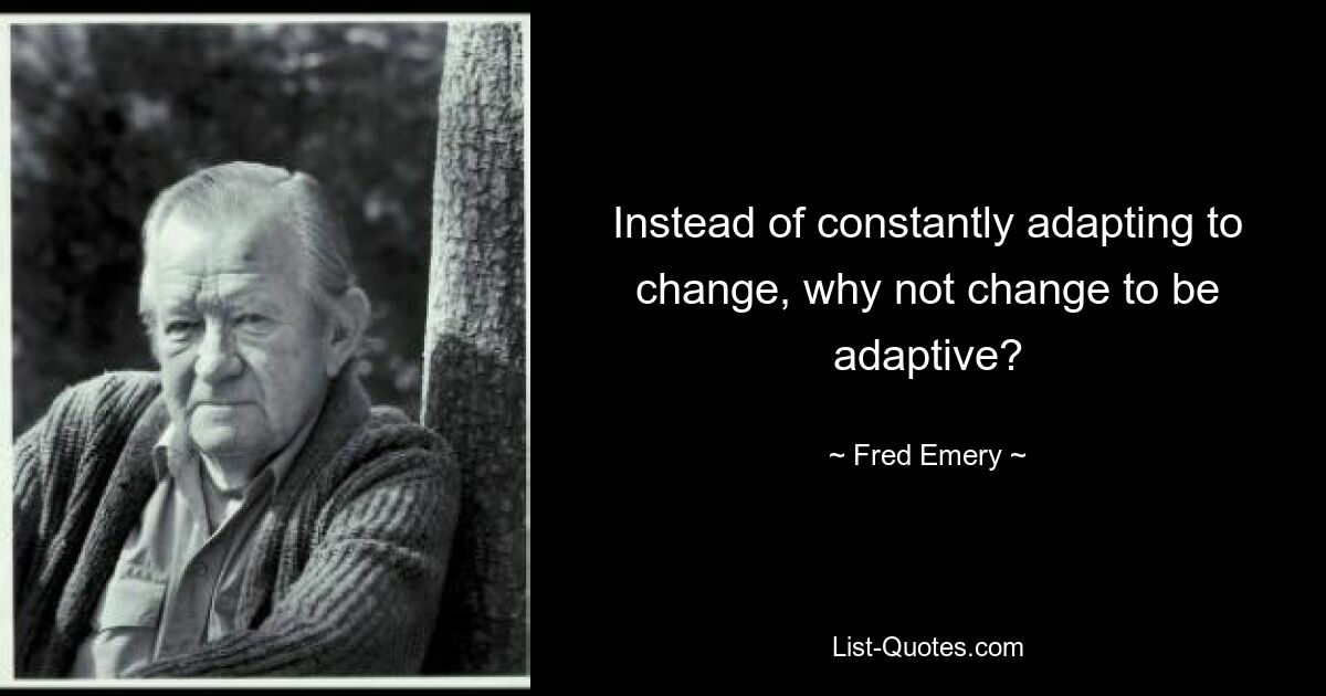 Instead of constantly adapting to change, why not change to be adaptive? — © Fred Emery