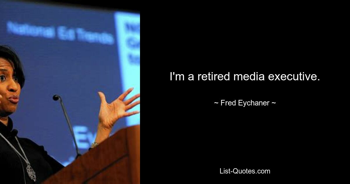 I'm a retired media executive. — © Fred Eychaner