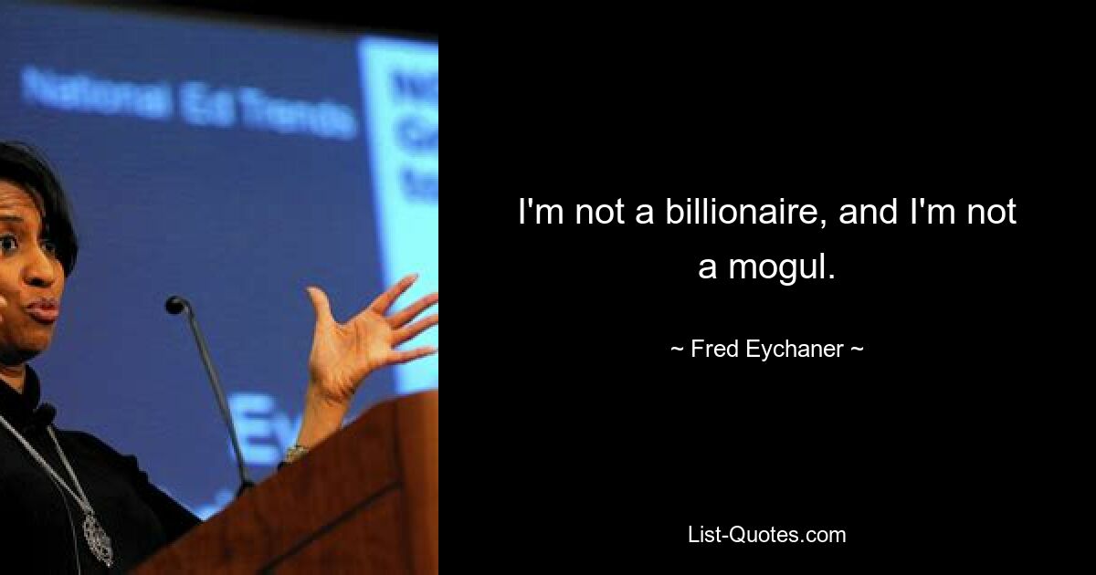 I'm not a billionaire, and I'm not a mogul. — © Fred Eychaner