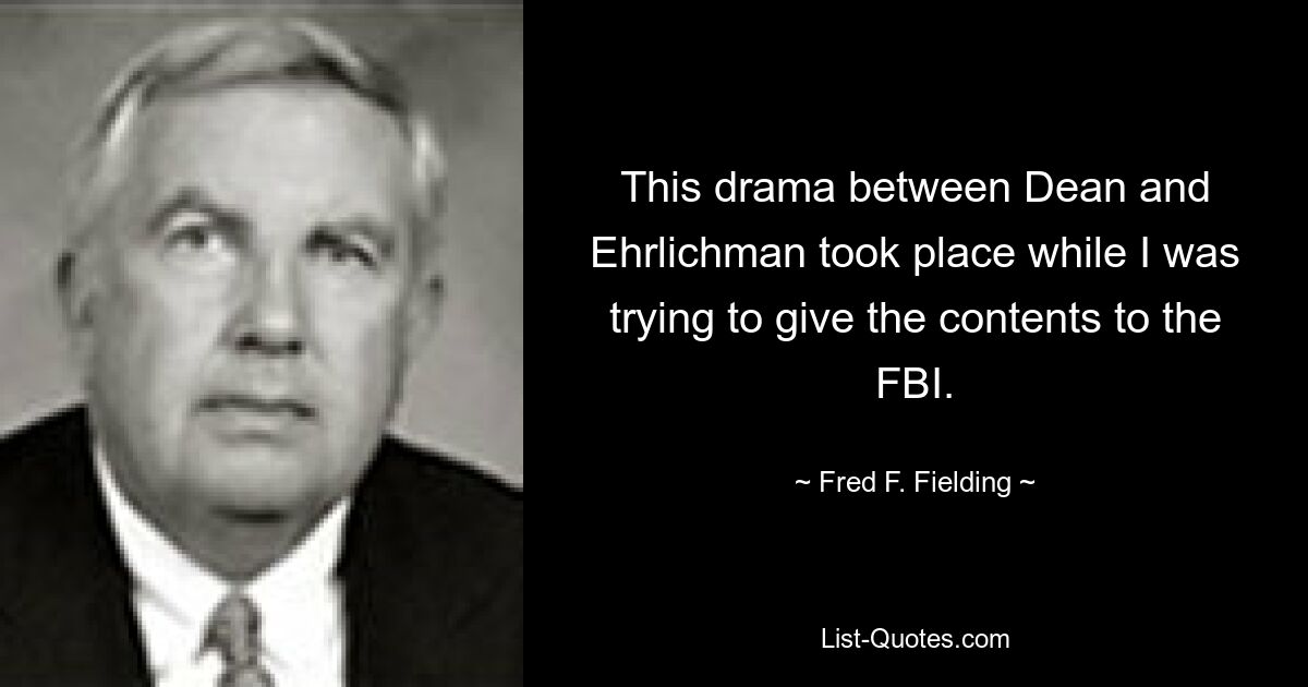 This drama between Dean and Ehrlichman took place while I was trying to give the contents to the FBI. — © Fred F. Fielding