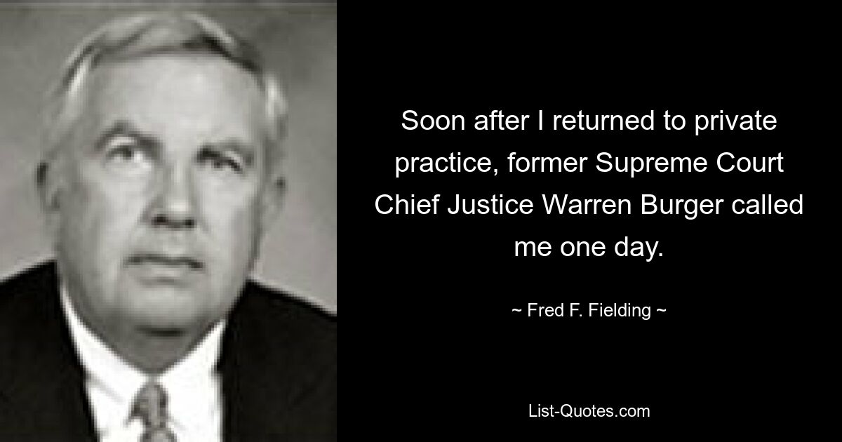 Soon after I returned to private practice, former Supreme Court Chief Justice Warren Burger called me one day. — © Fred F. Fielding